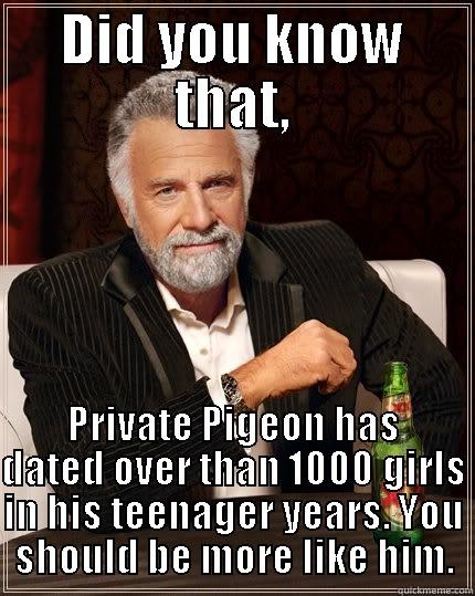 DID YOU KNOW THAT, PRIVATE PIGEON HAS DATED OVER THAN 1000 GIRLS IN HIS TEENAGER YEARS. YOU SHOULD BE MORE LIKE HIM. The Most Interesting Man In The World