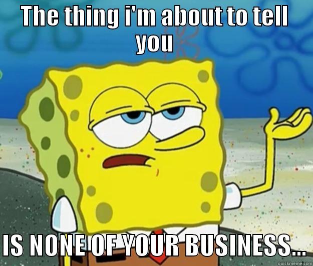 None of your business - THE THING I'M ABOUT TO TELL YOU  IS NONE OF YOUR BUSINESS... Tough Spongebob