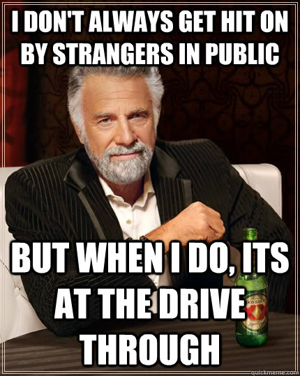 I don't always get hit on by strangers in public but when I do, its at the drive through  The Most Interesting Man In The World