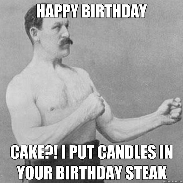 happy birthday cake?! I put candles in your birthday steak  overly manly man