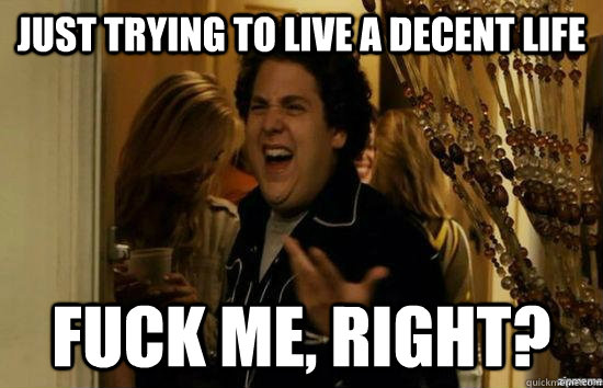 Just trying to live a decent life fuck me, right?  fuckmeright