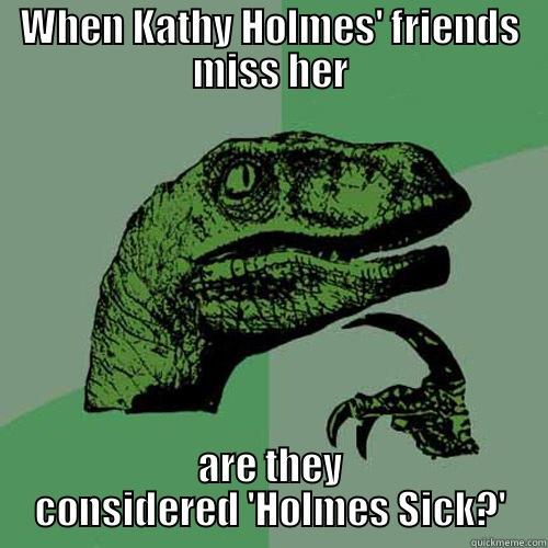 Funny Meme Title Goes Here - WHEN KATHY HOLMES' FRIENDS MISS HER ARE THEY CONSIDERED 'HOLMES SICK?' Philosoraptor