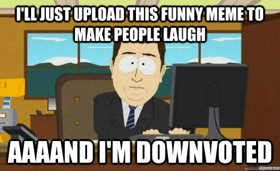 I'll just upload this funny meme to make people laugh AAAAND i'm downvoted  aaaand its gone
