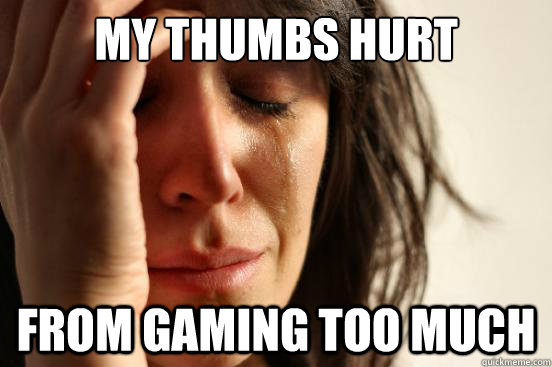 My thumbs hurt from gaming too much  First World Problems