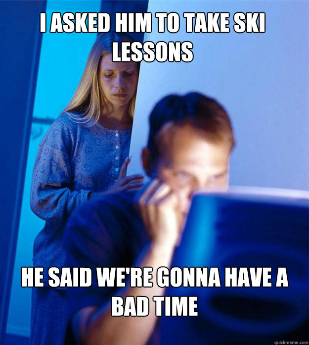 I asked him to take ski lessons he said we're gonna have a bad time  Redditors Wife