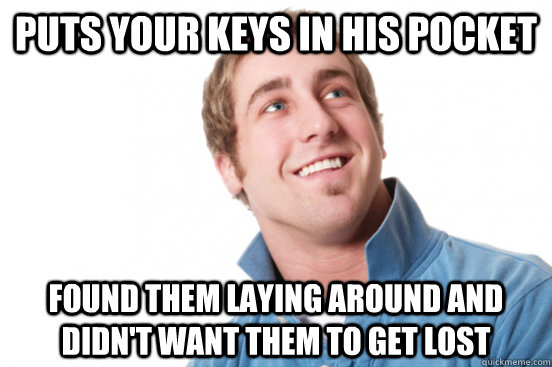 puts your keys in his pocket found them laying around and  didn't want them to get lost  Misunderstood Douchebag