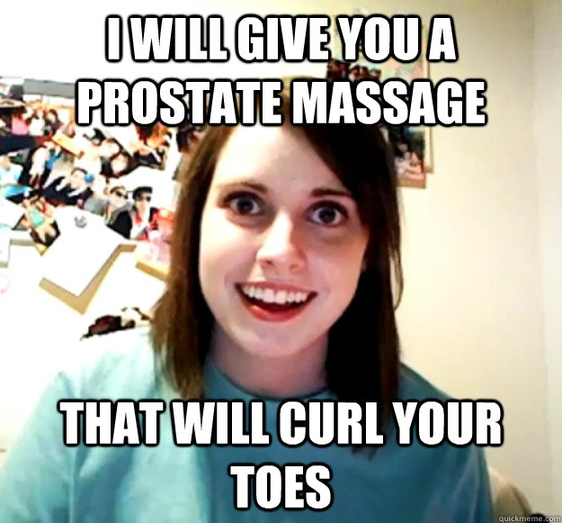 i will give you a prostate massage  that will curl your toes  Overly Attached Girlfriend