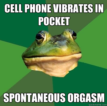Cell phone vibrates in pocket Spontaneous orgasm  Foul Bachelor Frog
