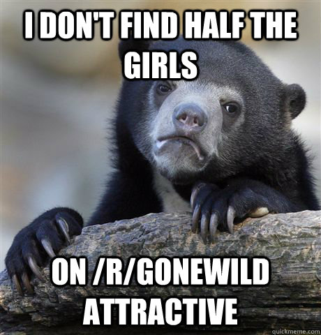 I Don't find half the girls On /r/gonewild attractive  Confession Bear