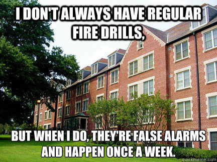 I don't always have regular fire drills, But when I do, they're false alarms and happen once a week. - I don't always have regular fire drills, But when I do, they're false alarms and happen once a week.  Scumbag Shorter Hall