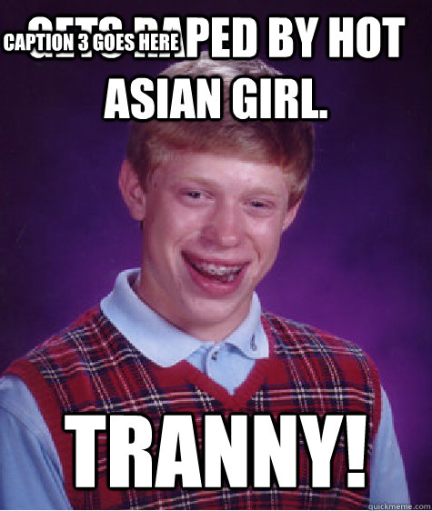Gets raped by hot Asian girl.    Tranny! Caption 3 goes here - Gets raped by hot Asian girl.    Tranny! Caption 3 goes here  Bad Luck Brian