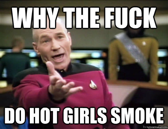 why the fuck do hot girls smoke  Annoyed Picard HD