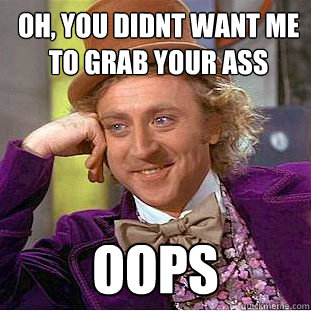 oh, you didnt want me to grab your ass oops - oh, you didnt want me to grab your ass oops  Condescending Wonka