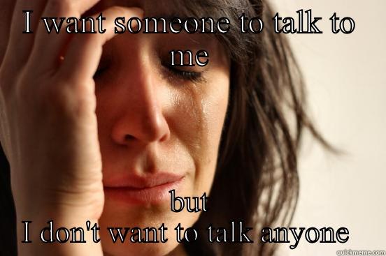 I WANT SOMEONE TO TALK TO ME BUT I DON'T WANT TO TALK ANYONE  First World Problems