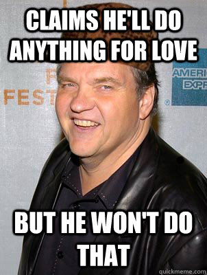 Claims he'll do anything for love But he won't do that - Claims he'll do anything for love But he won't do that  Scumbag Meatloaf
