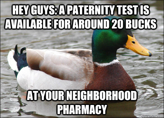 Hey guys: A paternity test is available for around 20 bucks at your neighborhood pharmacy  Actual Advice Mallard