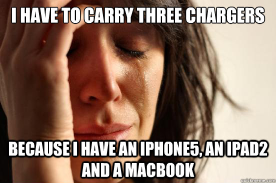 I have to carry three chargers Because I have an iphone5, an iPad2 and a Macbook  First World Problems