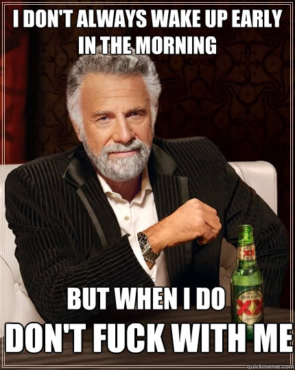 I don't always wake up Early in the morning but when i do don't fuck with me  The Most Interesting Man In The World