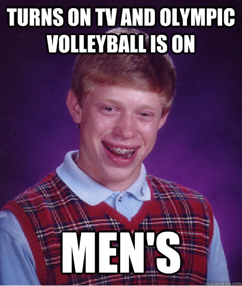 Turns on TV and Olympic Volleyball is on Men's  Bad Luck Brian