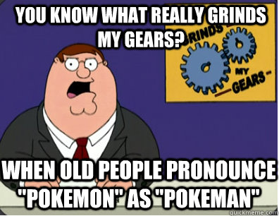 you know what really grinds my gears? When old people pronounce 