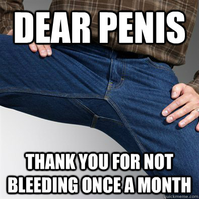 Dear Penis Thank you for not bleeding once a month  Scumbag Penis