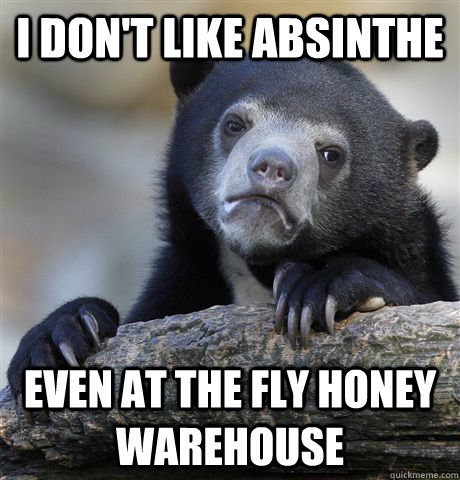 I don't like absinthe Even at the fly honey warehouse  Confession Bear