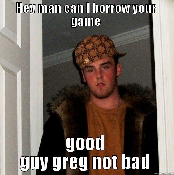 HEY MAN CAN I BORROW YOUR GAME GOOD GUY GREG NOT BAD Scumbag Steve