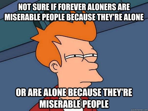 Not sure if Forever Aloners are miserable people because they're alone or are alone because they're miserable people  Futurama Fry