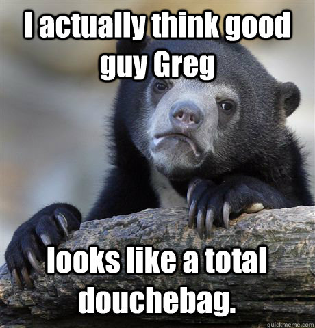 I actually think good guy Greg looks like a total douchebag. - I actually think good guy Greg looks like a total douchebag.  Misc