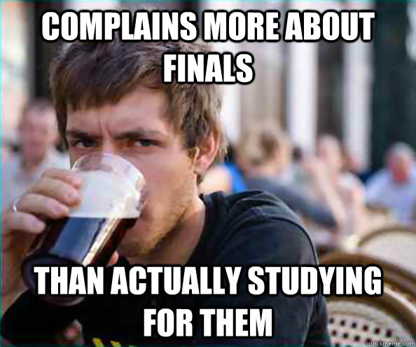 Complains more about finals than actually studying for them  College Senior