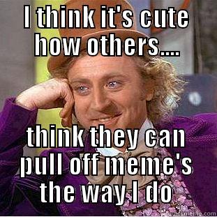 I THINK IT'S CUTE HOW OTHERS.... THINK THEY CAN PULL OFF MEME'S THE WAY I DO Condescending Wonka