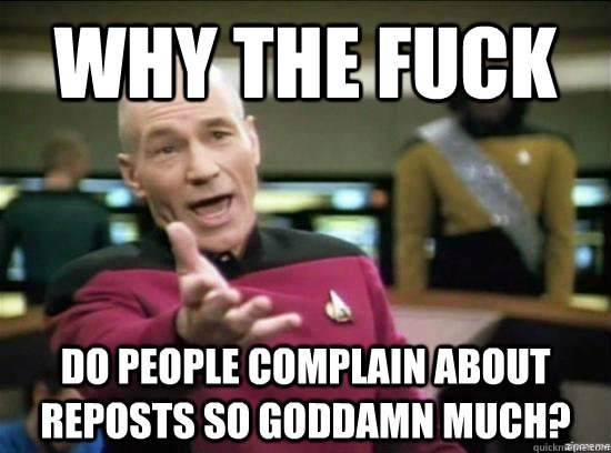 Why the fuck Do people complain about reposts so goddamn much? - Why the fuck Do people complain about reposts so goddamn much?  Annoyed Picard HD