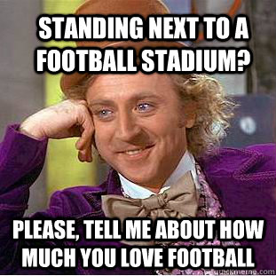 Standing next to a football stadium? Please, tell me about how much you love football   Condescending Wonka