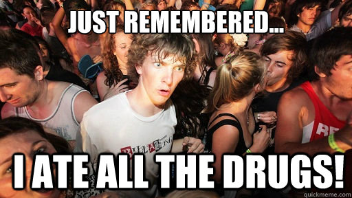 just remembered... i ate all the drugs!  Sudden Clarity Clarence