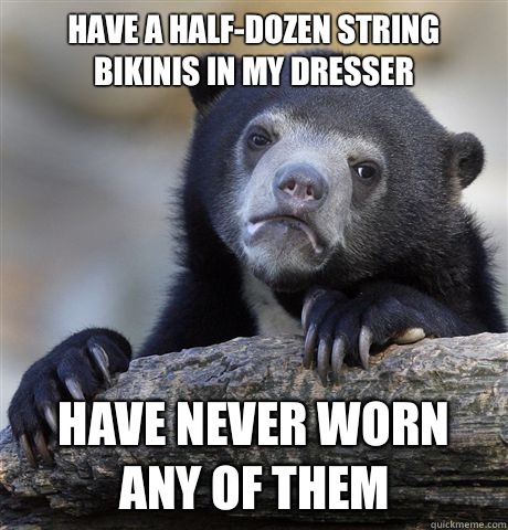 Have a half-dozen string bikinis in my dresser Have never worn any of them  Confession Bear