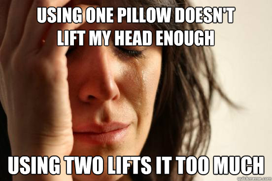 Using One pillow doesn't lift my head enough Using Two lifts it too much  First World Problems