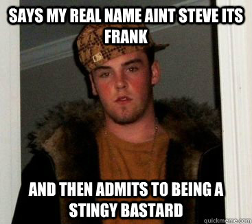 says my real name aint steve its frank and then admits to being a stingy bastard  frank meme