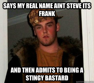 says my real name aint steve its frank and then admits to being a stingy bastard  frank meme