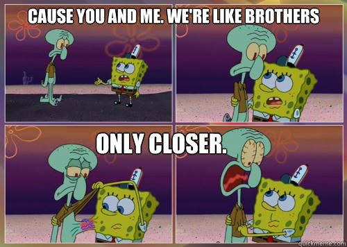 cause you and me. We're like brothers ONLY CLOSER.  - cause you and me. We're like brothers ONLY CLOSER.   Closer