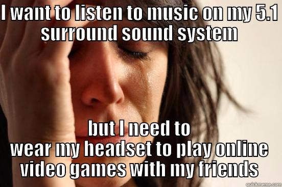 I WANT TO LISTEN TO MUSIC ON MY 5.1 SURROUND SOUND SYSTEM BUT I NEED TO WEAR MY HEADSET TO PLAY ONLINE VIDEO GAMES WITH MY FRIENDS First World Problems