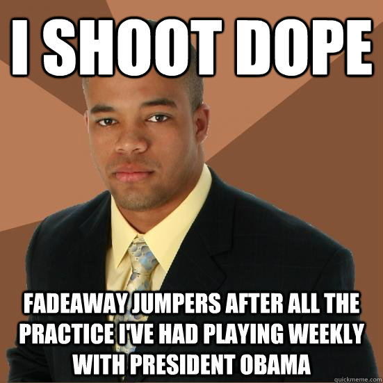 I shoot dope fadeaway jumpers after all the practice I've had playing weekly with President Obama  Successful Black Man Meth