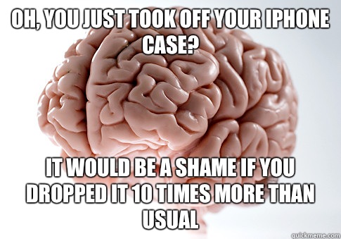 Oh, You just took off your iPhone case? It would be a shame if you dropped it 10 times more than usual  Scumbag Brain