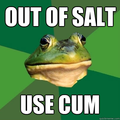 out of salt use cum  Foul Bachelor Frog