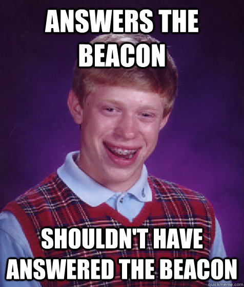 Answers the beacon Shouldn't have answered the beacon  Bad Luck Brian