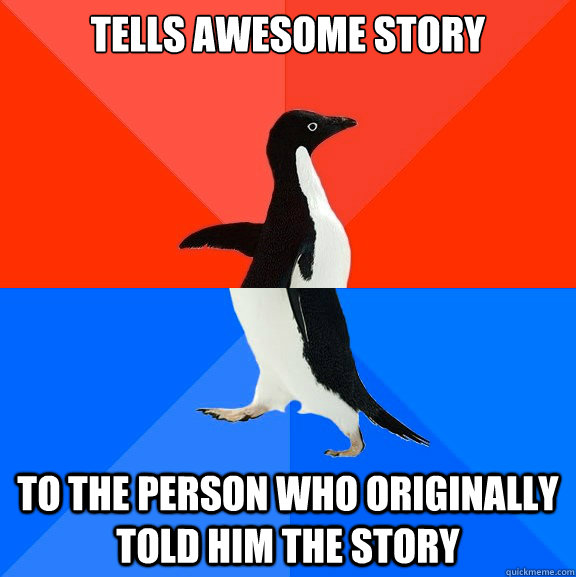 Tells awesome story to the person who originally told him the story  Socially Awesome Awkward Penguin