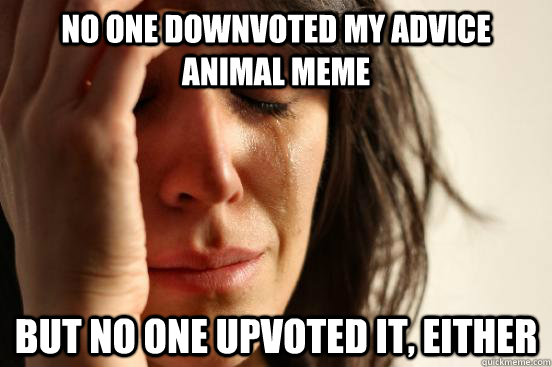 no one downvoted my advice animal meme But no one upvoted it, either  First World Problems