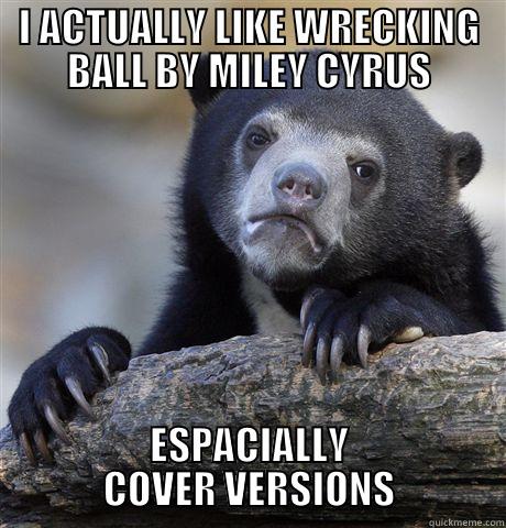 I ACTUALLY LIKE WRECKING BALL BY MILEY CYRUS ESPACIALLY COVER VERSIONS Confession Bear