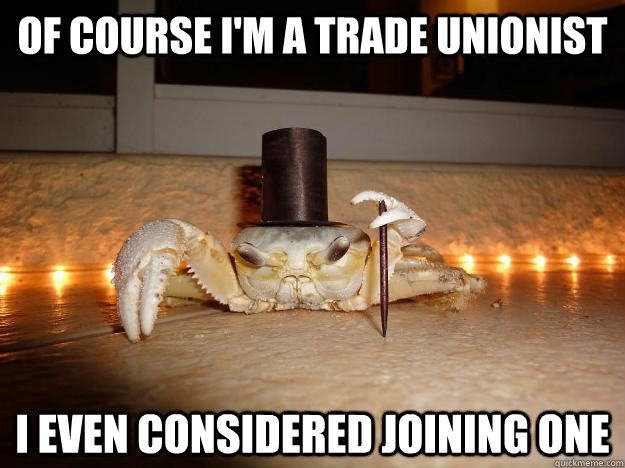 Of course I'm a trade unionist I even considered joining one  Fancy Crab