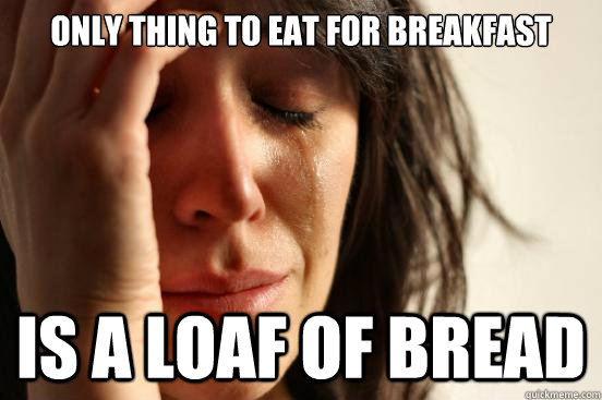 only thing to eat for breakfast is a loaf of bread  First World Problems