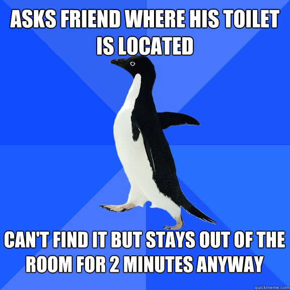 Asks friend where his toilet is located Can't find it but stays out of the room for 2 minutes anyway  Socially Awkward Penguin
